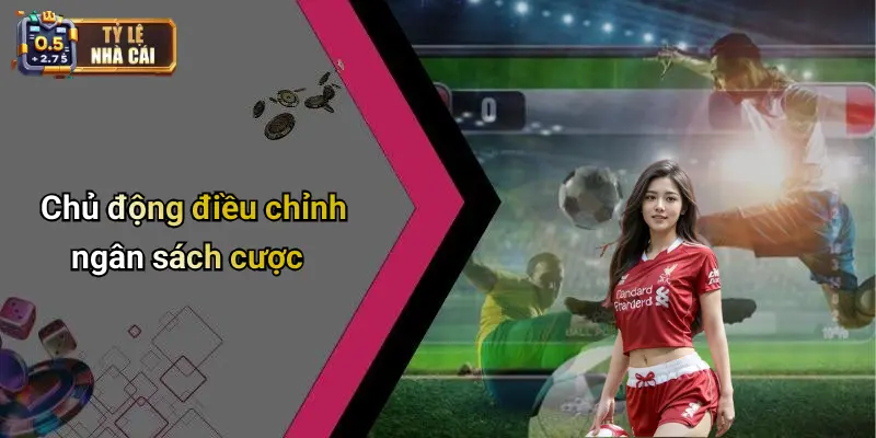 Chủ động điều chỉnh ngân sách cược