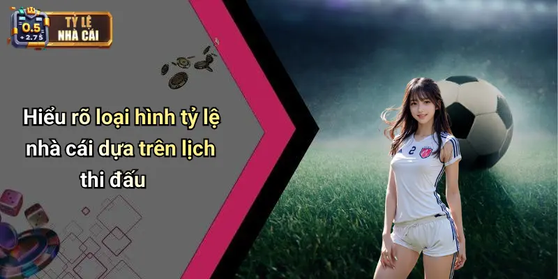 Hiểu rõ loại hình tỷ lệ nhà cái dựa trên lịch thi đấu