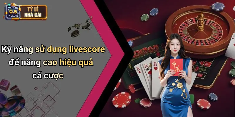 Kỹ năng sử dụng livescore để nâng cao hiệu quả cá cược