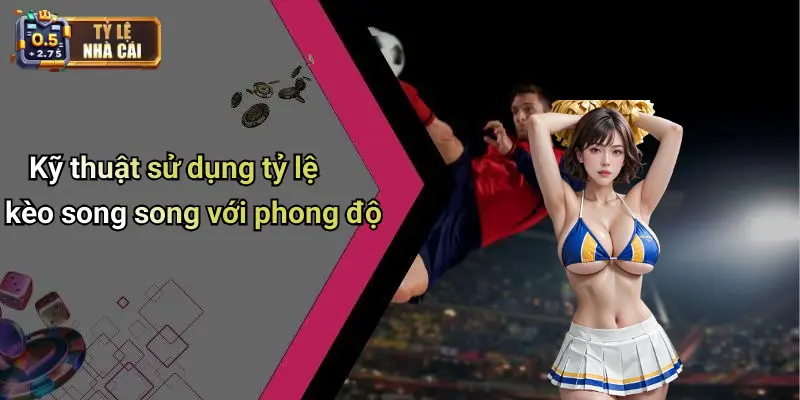 Kỹ thuật sử dụng tỷ lệ kèo song song với phong độ