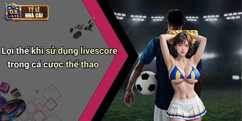 Lợi thế khi sử dụng livescore trong cá cược thể thao