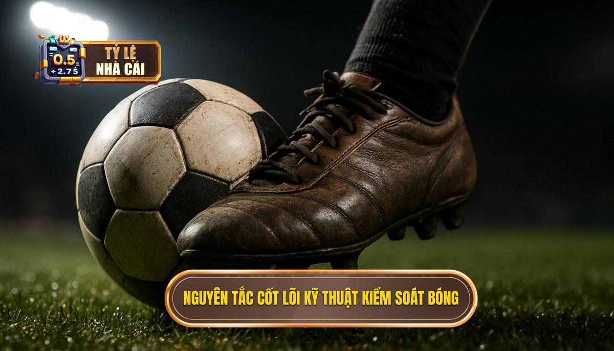 Nguyên Tắc Cốt Lõi Của Kỹ Thuật Kiểm Soát Bóng Dưới Áp Lực